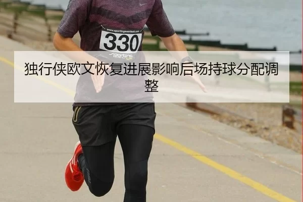 独行侠欧文恢复进展影响后场持球分配调整