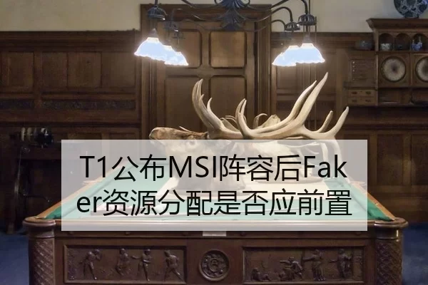 T1公布MSI阵容后Faker资源分配是否应前置